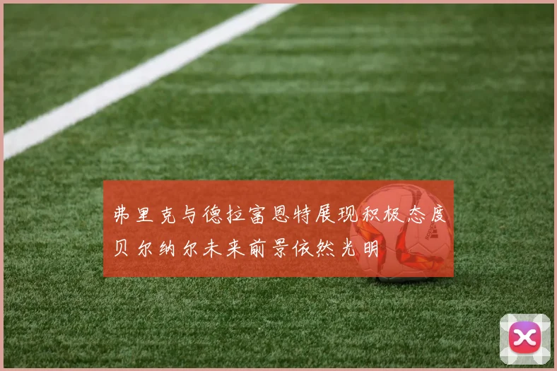 弗里克与德拉富恩特展现积极态度贝尔纳尔未来前景依然光明