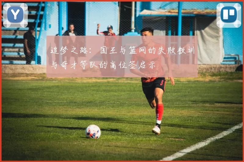 追梦之路：国王与篮网的失败教训与奇才等队的高位签启示
