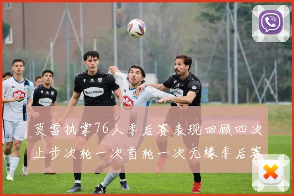 莫雷执掌76人季后赛表现回顾四次止步次轮一次首轮一次无缘季后赛