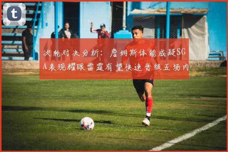 次轮对决分析：詹姆斯体能成疑SGA表现耀眼雷霆有望快速晋级五场内