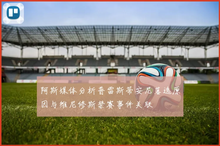 阿斯媒体分析普雷斯蒂安尼落选原因与维尼修斯禁赛事件关联