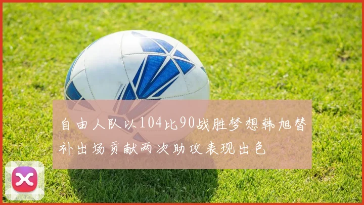 自由人队以104比90战胜梦想韩旭替补出场贡献两次助攻表现出色