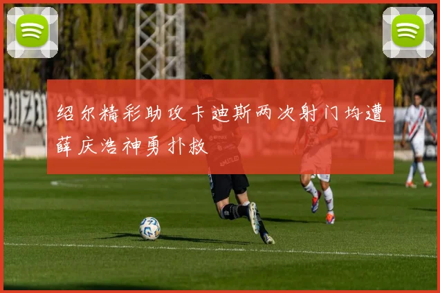 绍尔精彩助攻卡迪斯两次射门均遭薛庆浩神勇扑救