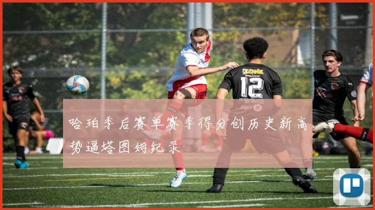 哈珀季后赛单赛季得分创历史新高势逼塔图姆纪录