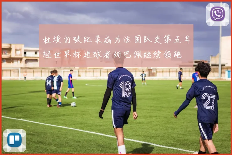 杜埃打破纪录成为法国队史第五年轻世界杯进球者姆巴佩继续领跑