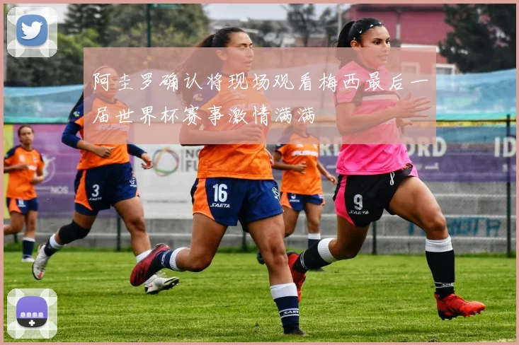 阿圭罗确认将现场观看梅西最后一届世界杯赛事激情满满