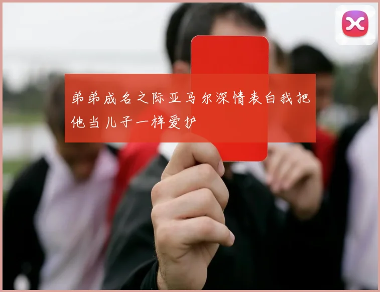 弟弟成名之际亚马尔深情表白我把他当儿子一样爱护
