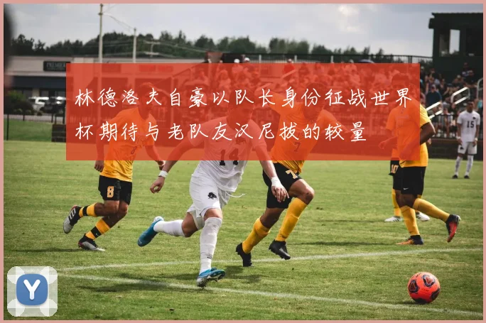 林德洛夫自豪以队长身份征战世界杯期待与老队友汉尼拔的较量