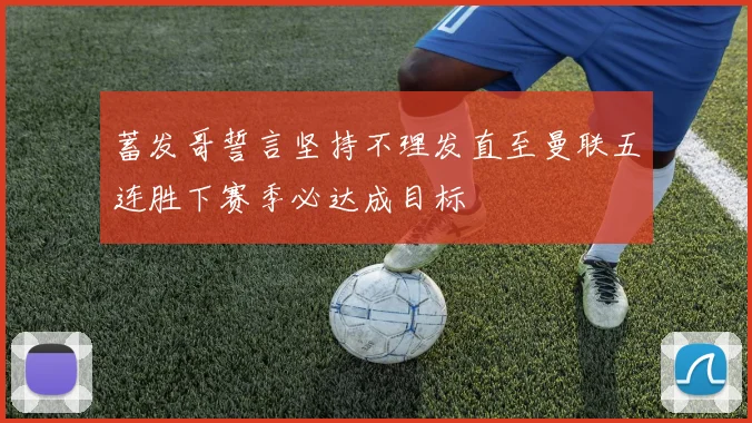 蓄发哥誓言坚持不理发直至曼联五连胜下赛季必达成目标