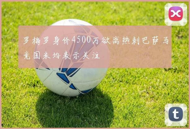 罗梅罗身价4500万欲离热刺巴萨马竞国米均表示关注