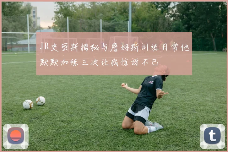 JR史密斯揭秘与詹姆斯训练日常他默默加练三次让我惊讶不已