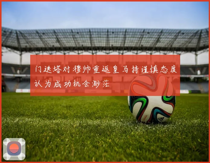 门迭塔对穆帅重返皇马持谨慎态度认为成功机会渺茫
